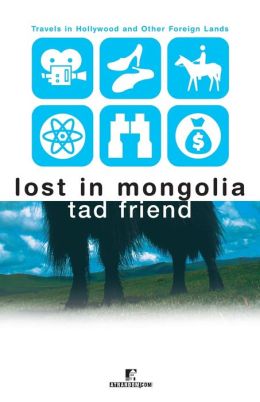 Lost in Mongolia: Travels in Hollywood and Other Foreign Lands Tad Friend