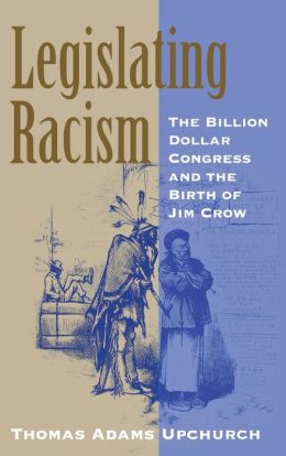 Legislating Racism: The Billion Dollar Congress and the Birth of Jim Crow Thomas Adams Upchurch