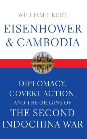 Eisenhower and Cambodia: Diplomacy, Covert Action, and the Origins of the Second Indochina War