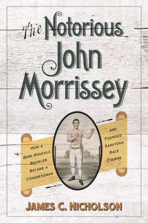 The Notorious John Morrissey: How a Bare-Knuckle Brawler Became a Congressman and Founded Saratoga Race Course