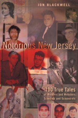 Notorious New Jersey: 100 True Tales of Murders and Mobsters, Scandals and Scoundrels Jon Blackwell