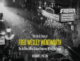 The Life and Times of Fred Wesley Wentworth: The Architect Who Shaped Paterson, NJ and Its People Richard E. Polton