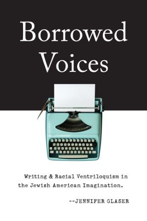 Borrowed Voices: Writing and Racial Ventriloquism in the Jewish American Imagination