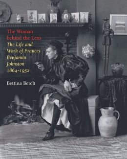 The Woman Behind the Lens: The Life and Work of Frances Benjamin Johnston, 1864-1952