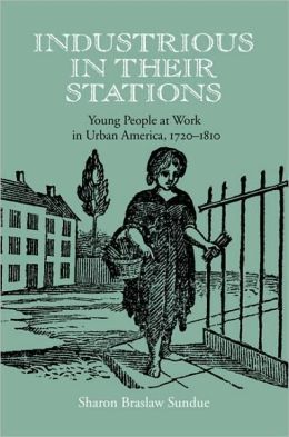 Industrious in Their Stations: Young People at Work in Urban America, 1720-1810 Sharon Braslaw Sundue
