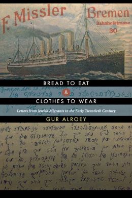 Bread to Eat and Clothes to Wear: Letters from Jewish Migrants in the Early Twentieth Century Gur Alroey and Ashley Muehlbauer