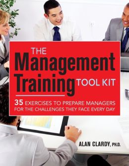 The Management Training Tool Kit: 35 Exercises to Prepare Managers for the Challenges They Face Every Day Alan B. Clardy