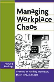 Managing Workplace Chaos: Workplace Solutions for Managing Information, Paper, Time, and Stress Patricia J. Hutchings