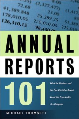 Annual Reports 101: What the Numbers and the Fine Print Can Reveal About the True Health of a Company Michael C. Thomsett