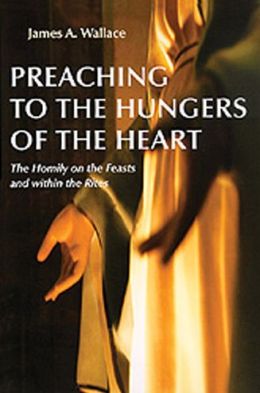 Preaching to the Hungers of the Heart: Preaching on the Feasts and Within the Rites James A. Wallace