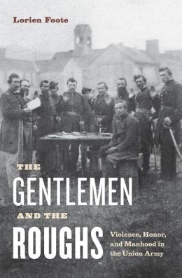 The Gentlemen and the Roughs: Violence, Honor, and Manhood in the Union Army Lorien Foote