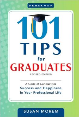 101 Tips for Graduates: A Code of Conduct for Success and Happiness in Your Professional Life Susan Morem