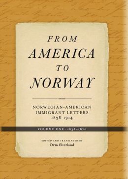 From America to Norway: Norwegian-American Immigrant Letters 1838-1914, Volume I: 1838-1870 Orm Overland and Todd W. Nichol