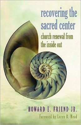 Recovering the Sacred Center: Church Renewal from the Inside Out Howard E. Friend