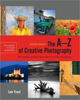 The A-Z of Creative Photography, Revised Edition: A Complete Guide to More than 70 Creative Techniques Lee Frost