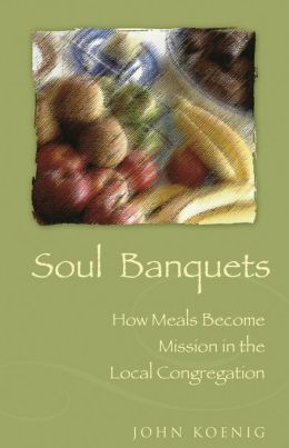Soul Banquets: How Meals Become Mission in the Local Congregation John Koenig