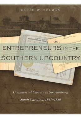 Entrepreneurs in the Southern Upcountry: Commercial Culture in Spartanburg, South Carolina, 1845-1880 Bruce W. Eelman