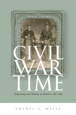 Civil War Time: Temporality and Identity in America, 1861-1865 Cheryl A. Wells