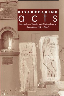 Disappearing Acts: Spectacles of Gender and Nationalism in Argentina's Dirty War