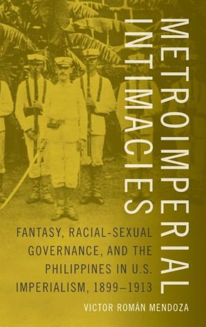 Metroimperial Intimacies: Fantasy, Racial-Sexual Governance, and the Philippines in U. S. Imperialism, 1899-1913