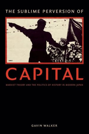 The Sublime Perversion of Capital: Marxist Theory and the Politics of History in Modern Japan