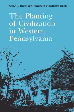 The Planting of Civilization in Western Pennsylvania Solon J. Buck and Elizabeth Buck