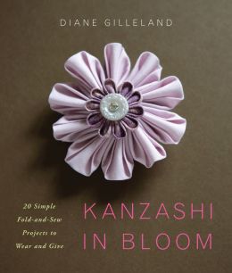 Kanzashi in Bloom: 20 Simple Fold-and-Sew Projects to Wear and Give Diane Gilleland