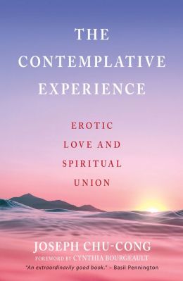 The Contemplative Experience: Erotic Love and Spiritual Union Joseph Chu-Cong and Cynthia Bourgeault