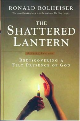 The Shattered Lantern: Rediscovering a Felt Presence of God Ronald Rolheiser