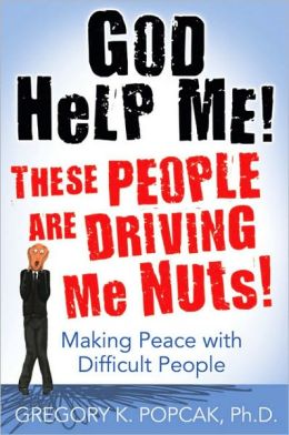 God Help Me! These People Are Driving Me Nuts!: Making Peace with Difficult People Gregory K. Popcak