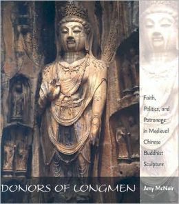 Donors of Longmen: Faith, Politics, and Patronage in Medieval Chinese Buddhist Sculpture Amy McNair