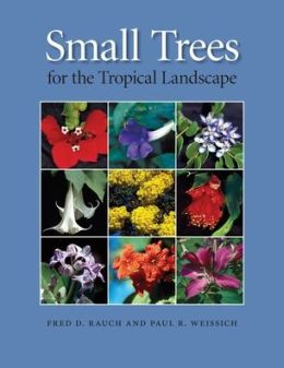 Small Trees for the Tropical Landscape: A Gardener's Guide Fred D. Rauch and Paul R. Weissich