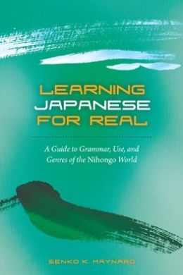 Learning Japanese for Real: A Guide to Grammar, Use, and Genres of the Nihongo World Senko K. Maynard