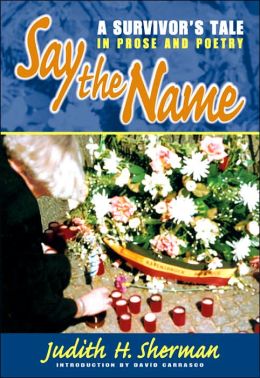 Say the Name: A Survivor's Tale in Prose and Poetry Judith H. Sherman and David Carrasco