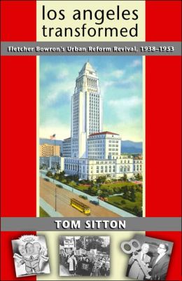 Los Angeles Transformed: Fletcher Bowron's Urban Reform Revival, 1938-1953 Tom Sitton