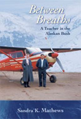 Between Breaths: A Teacher in the Alaskan Bush Sandra K. Mathews