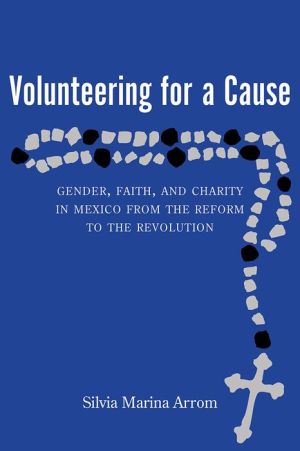 Volunteering for a Cause: Gender, Faith, and Charity in Mexico from the Reform to the Revolution