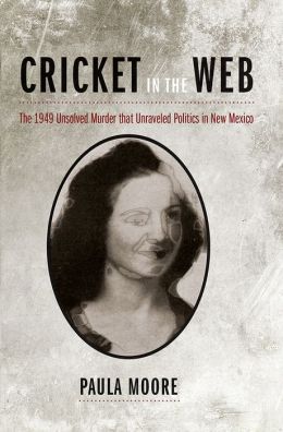 Cricket in the Web: The 1949 Unsolved Murder that Unraveled Politics in New Mexico Paula Moore
