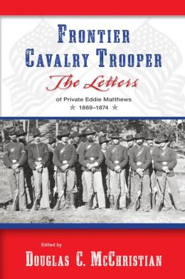Frontier Cavalry Trooper: The Letters of Private Eddie Matthews, 1869-1874 Douglas C. McChristian