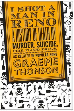 I Shot a Man in Reno: A History of Death by Murder, Suicide, Fire, Flood, Drugs, Disease, and General Misadventure, as Related in Popular Song