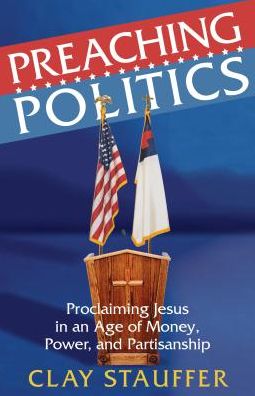 Preaching Politics: Proclaiming Jesus in an Age of Money, Power, and Partisanship