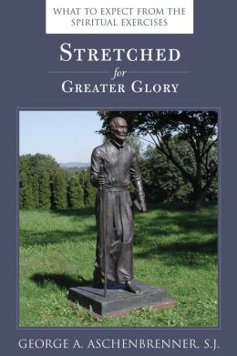 Stretched for Greater Glory: What to Expect from the Spiritual Exercises George A. Aschenbrenner