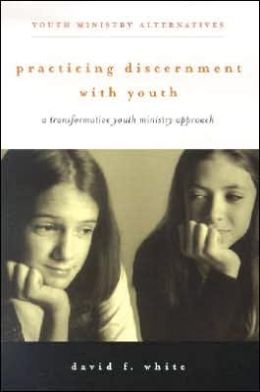 Practicing Discernment with Youth: A Transformative Youth Ministry Approach (Youth Ministry Alternatives) David F. White