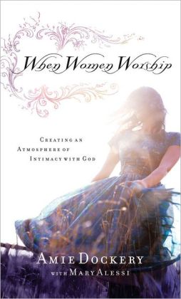 When Women Worship: Creating an Atmosphere of Intimacy with God