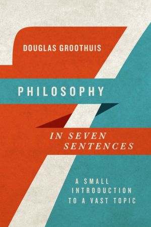 Philosophy in Seven Sentences: A Small Introduction to a Vast Topic