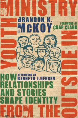 Youth Ministry from the Outside In: How Relationships and Stories Shape Identity Brandon K. McKoy, Kenneth J. Gergen and Chap Clark