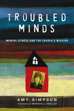 Troubled Minds: Mental Illness and the Church's Mission Amy Simpson and Marshall Shelley