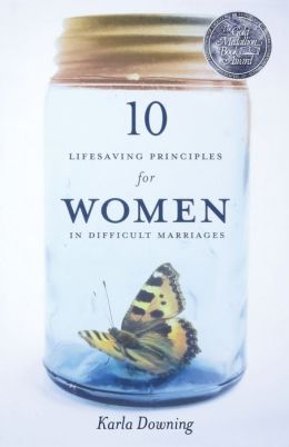 10 Lifesaving Principles for Women in Difficult Marriages: Revised and Updated Karla Downing