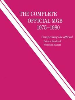 The Complete Official MGB, 1975-1980: Comprising the Official Driver's Handbook, Workshop Manual British Leyland Motors and David N. Wenner