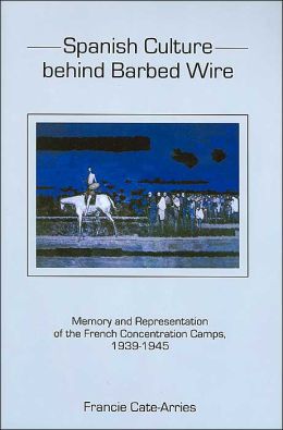 Spanish Culture Behind Barbed-Wire: Memory and Representation of the French Concentration Camps, 1939-1945 Francie Cate-Arries